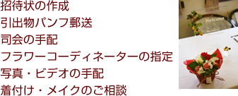 招待状の作成・引出物パンフ郵送・司会の手配・フラワーコーディネーターの指定・写真・ビデオの手配・着付け・メイクの相談
