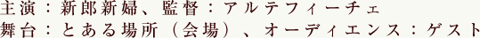 主演：新郎新婦、監督：アルテフィーチェ　舞台：とある場所（会場）、オーディエンス：ゲスト